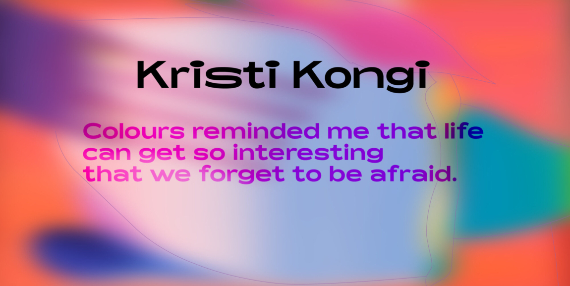 Kristi Kongi “Colours reminded me that life can get so interesting that we forget to be afraid.”